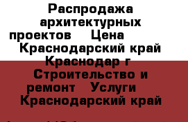 Распродажа архитектурных проектов. › Цена ­ 15 000 - Краснодарский край, Краснодар г. Строительство и ремонт » Услуги   . Краснодарский край